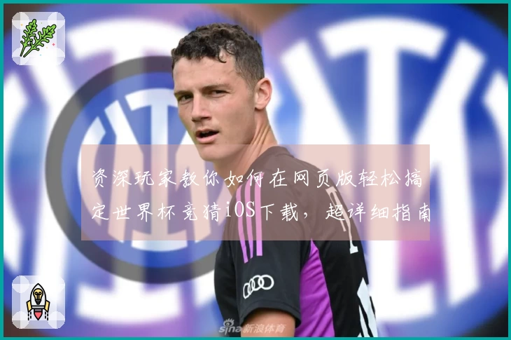 资深玩家教你如何在网页版轻松搞定世界杯竞猜iOS下载，超详细指南！