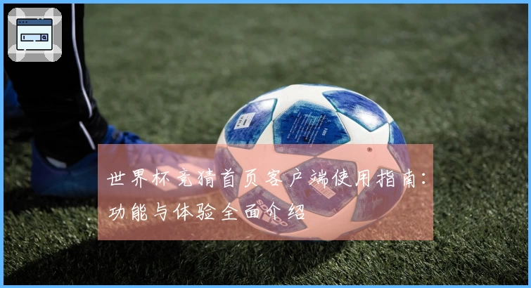 世界杯竞猜首页客户端使用指南：功能与体验全面介绍