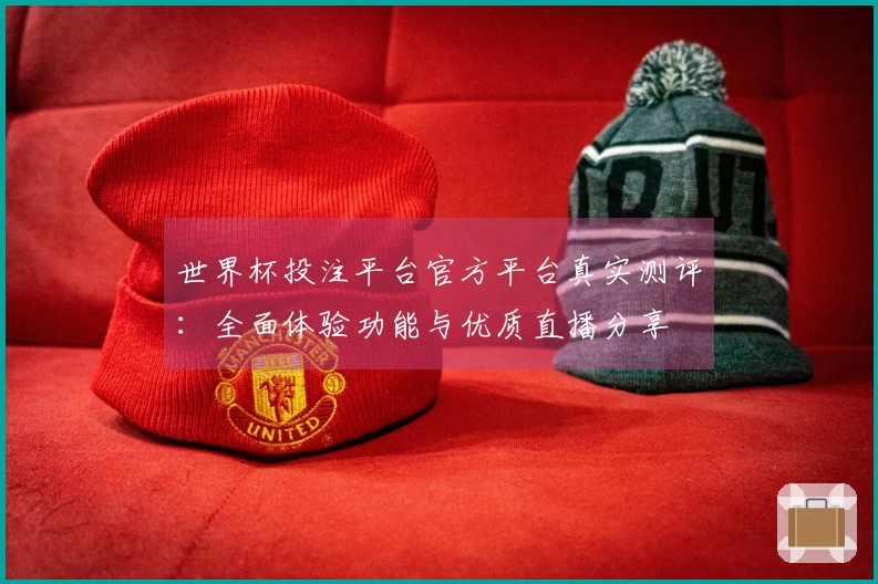 世界杯投注平台官方平台真实测评：全面体验功能与优质直播分享