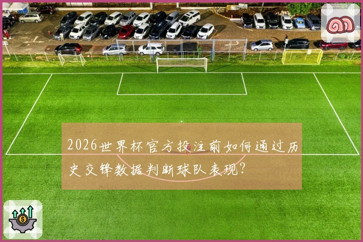 2026世界杯官方投注前如何通过历史交锋数据判断球队表现？