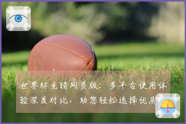 世界杯竞猜网页版：多平台使用体验深度对比，助您轻松选择优质观赛入口