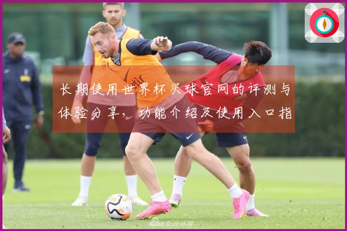 长期使用世界杯买球官网的评测与体验分享，功能介绍及使用入口指南