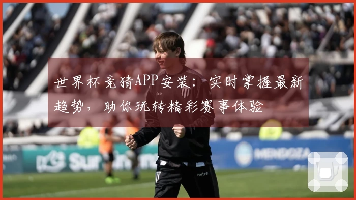 世界杯竞猜APP安装：实时掌握最新趋势，助你玩转精彩赛事体验