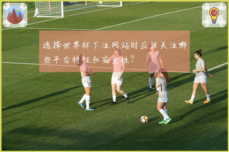 选择世界杯下注网站时应该关注哪些平台特征和安全性？