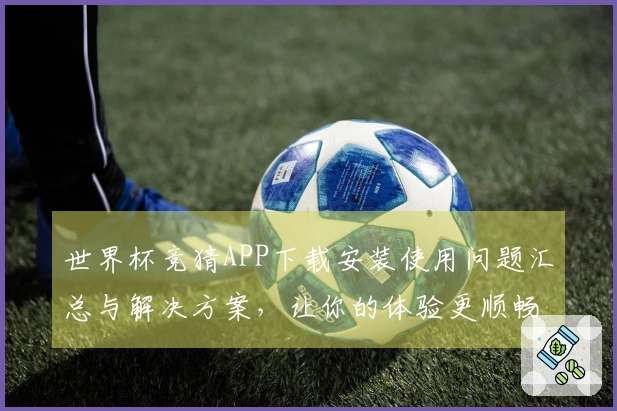 世界杯竞猜APP下载安装使用问题汇总与解决方案，让你的体验更顺畅