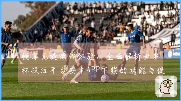 畅享无缝操作体验,全面解析世界杯投注平台安卓APP下载的功能与使用指南