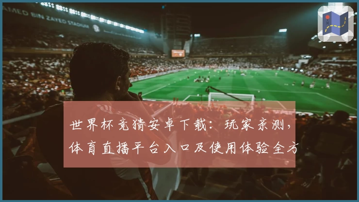 世界杯竞猜安卓下载：玩家亲测，体育直播平台入口及使用体验全方位分享