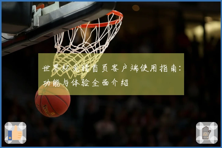 世界杯竞猜首页客户端使用指南：功能与体验全面介绍