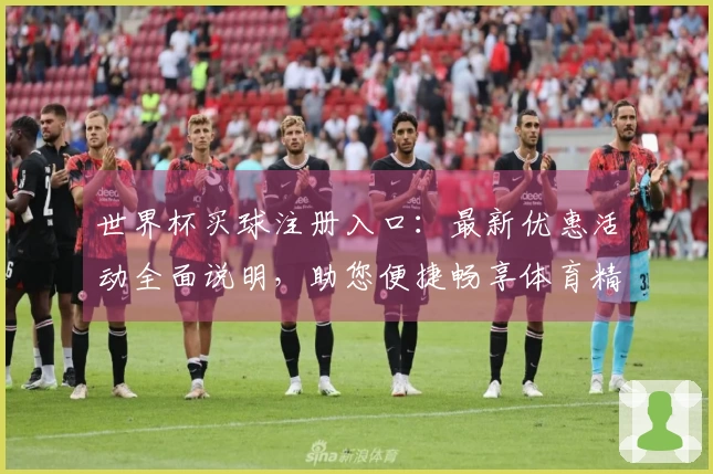 世界杯买球注册入口：最新优惠活动全面说明，助您便捷畅享体育精彩