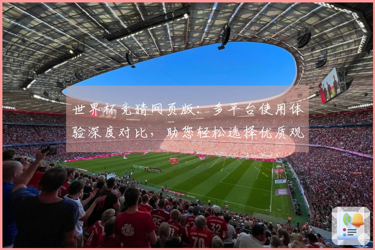 世界杯竞猜网页版：多平台使用体验深度对比，助您轻松选择优质观赛入口