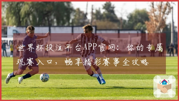 世界杯投注平台APP官网:你的专属观赛入口,畅享精彩赛事全攻略
