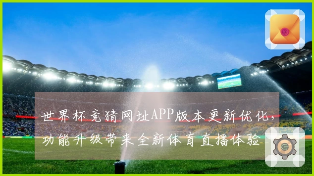 世界杯竞猜网址APP版本更新优化，功能升级带来全新体育直播体验